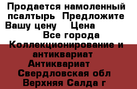 Продается намоленный псалтырь. Предложите Вашу цену! › Цена ­ 600 000 - Все города Коллекционирование и антиквариат » Антиквариат   . Свердловская обл.,Верхняя Салда г.